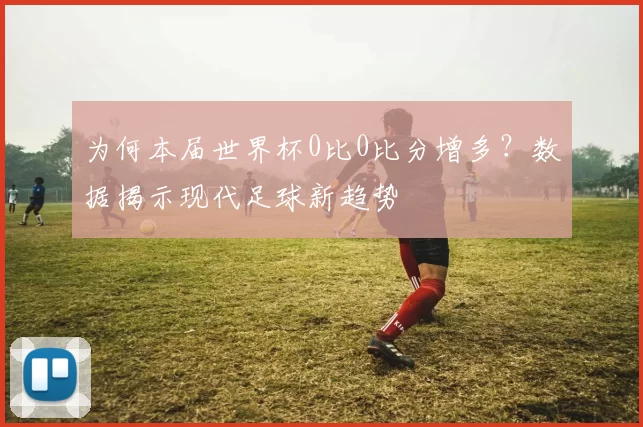 为何本届世界杯0比0比分增多？数据揭示现代足球新趋势
