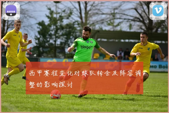 西甲赛程变化对球队转会及阵容调整的影响探讨