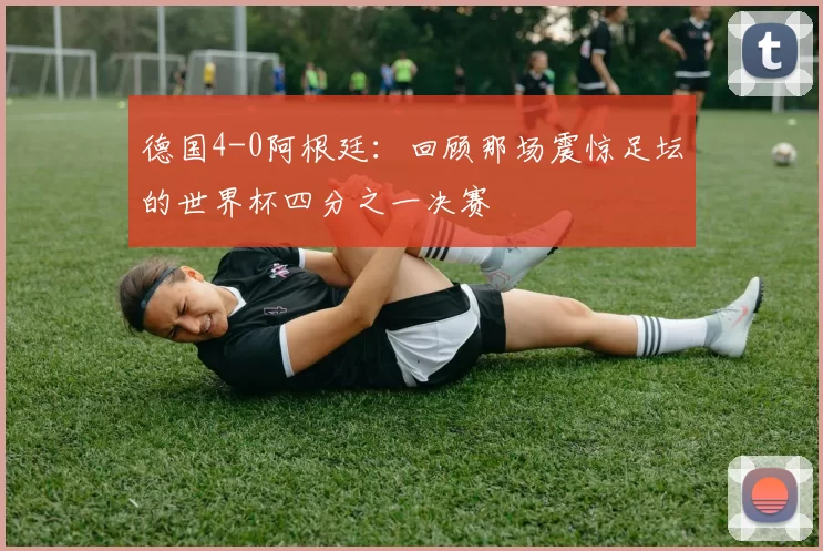 德国4-0阿根廷:回顾那场震惊足坛的世界杯四分之一决赛
