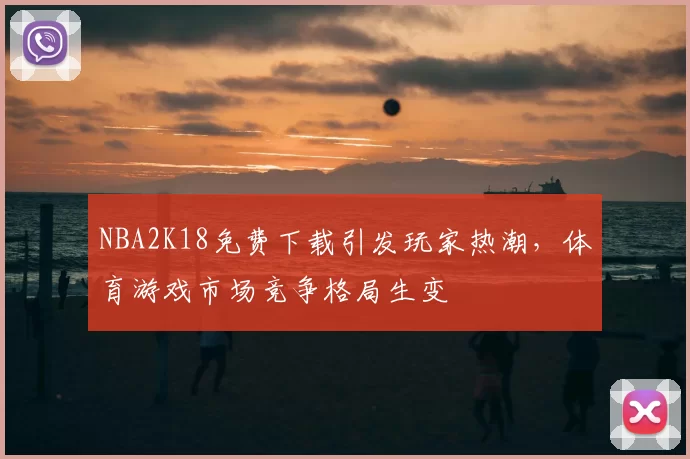 NBA2K18免费下载引发玩家热潮，体育游戏市场竞争格局生变