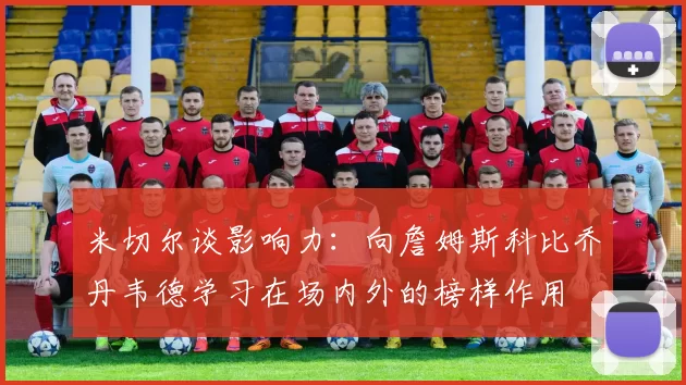 米切尔谈影响力：向詹姆斯科比乔丹韦德学习在场内外的榜样作用