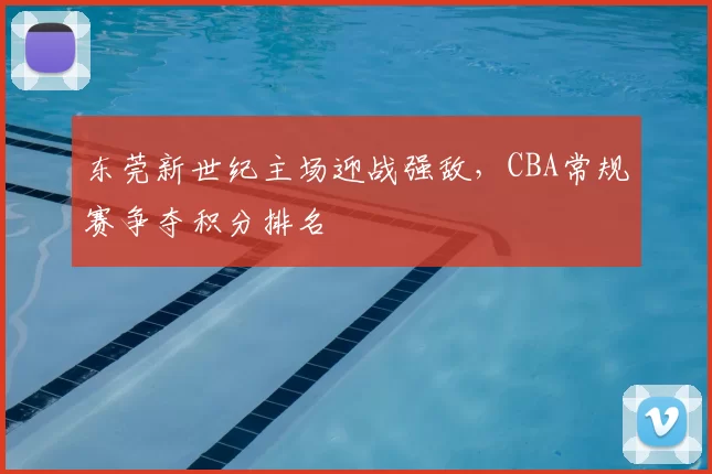 东莞新世纪主场迎战强敌，CBA常规赛争夺积分排名
