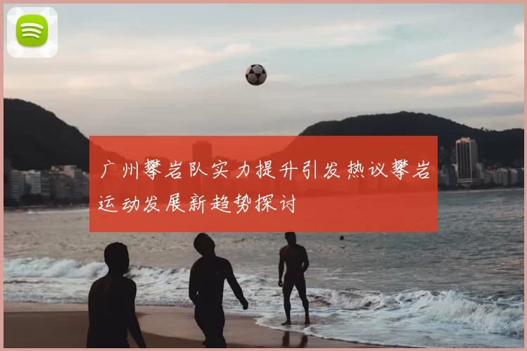 广州攀岩队实力提升引发热议攀岩运动发展新趋势探讨