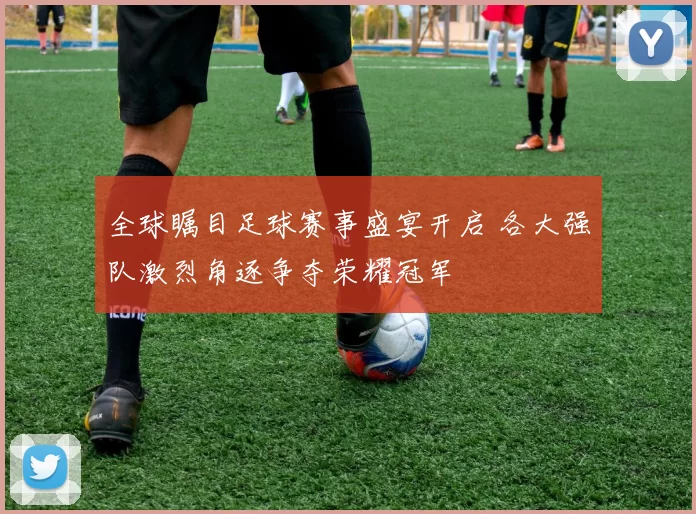 全球瞩目足球赛事盛宴开启 各大强队激烈角逐争夺荣耀冠军