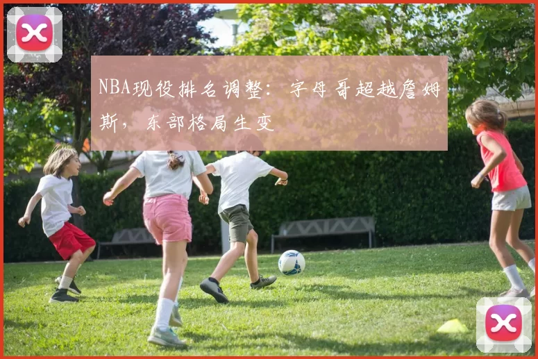 NBA现役排名调整：字母哥超越詹姆斯，东部格局生变