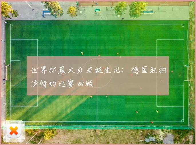 世界杯最大分差诞生记：德国狂扫沙特的比赛回顾