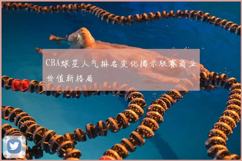 CBA球星人气排名变化揭示联赛商业价值新格局