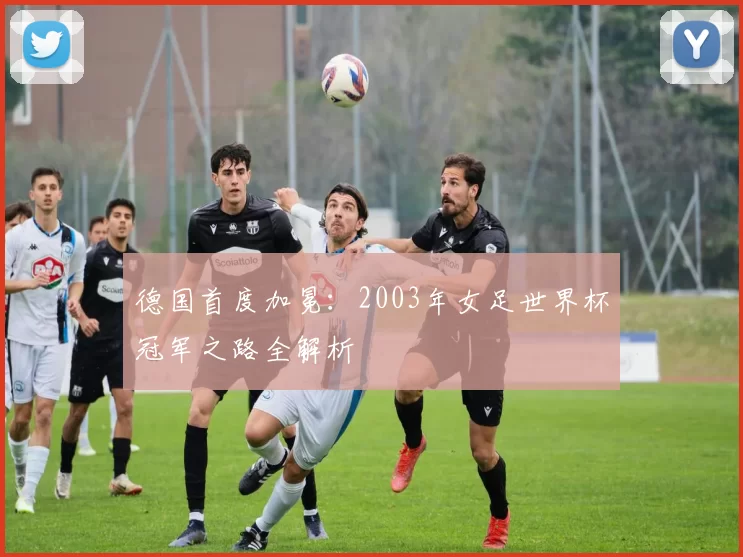 德国首度加冕：2003年女足世界杯冠军之路全解析