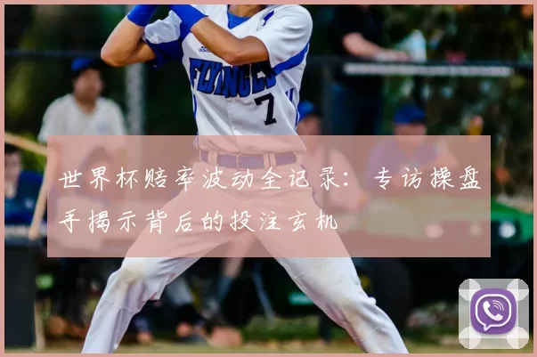 世界杯赔率波动全记录：专访操盘手揭示背后的投注玄机