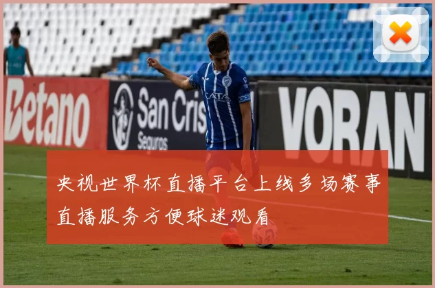 央视世界杯直播平台上线多场赛事直播服务方便球迷观看