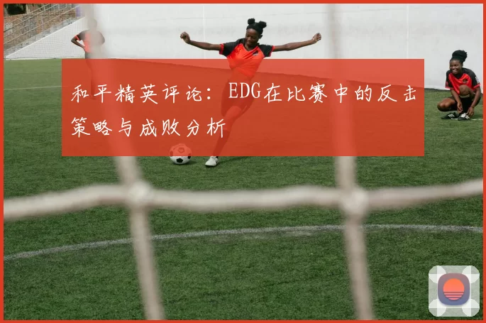 和平精英评论：EDG在比赛中的反击策略与成败分析