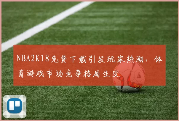 NBA2K18免费下载引发玩家热潮，体育游戏市场竞争格局生变