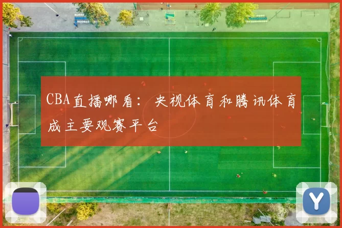 CBA直播哪看：央视体育和腾讯体育成主要观赛平台
