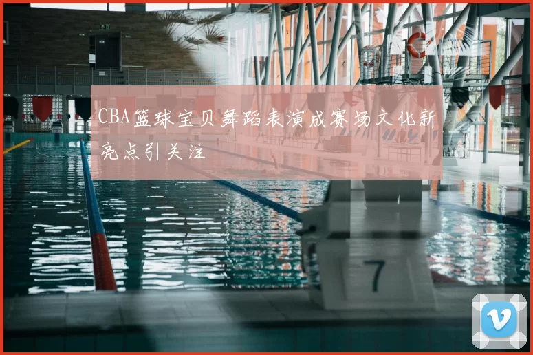 CBA篮球宝贝舞蹈表演成赛场文化新亮点引关注