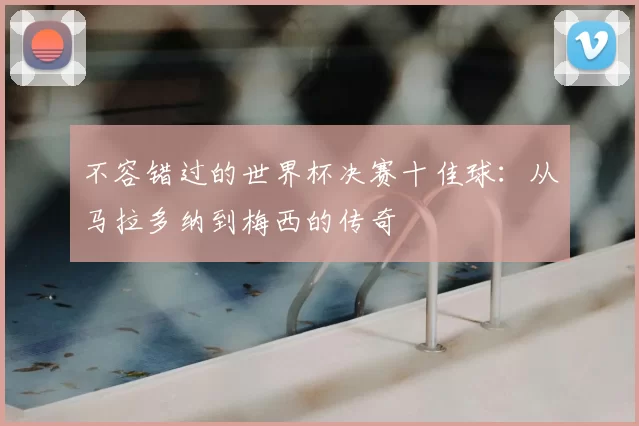 不容错过的世界杯决赛十佳球：从马拉多纳到梅西的传奇