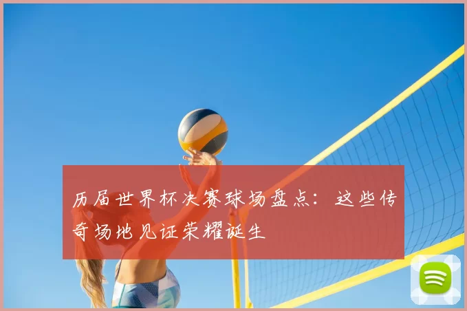 历届世界杯决赛球场盘点：这些传奇场地见证荣耀诞生