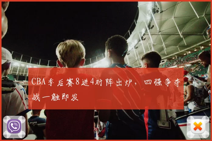 CBA季后赛8进4对阵出炉，四强争夺战一触即发