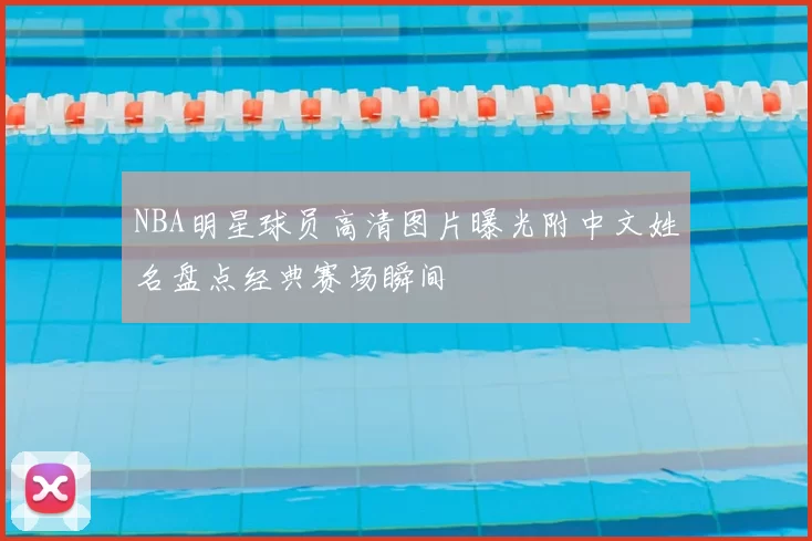 NBA明星球员高清图片曝光附中文姓名盘点经典赛场瞬间
