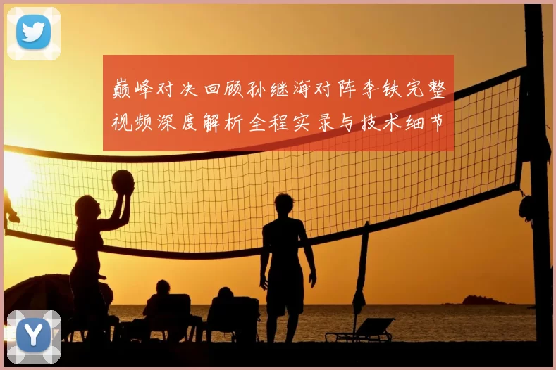 巅峰对决回顾孙继海对阵李铁完整视频深度解析全程实录与技术细节盘点