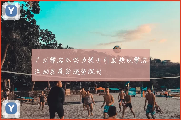 广州攀岩队实力提升引发热议攀岩运动发展新趋势探讨