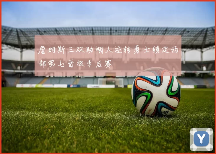 詹姆斯三双助湖人逆转勇士锁定西部第七晋级季后赛
