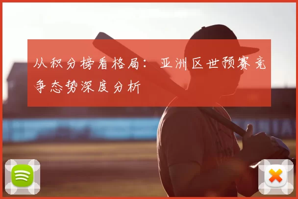 从积分榜看格局：亚洲区世预赛竞争态势深度分析
