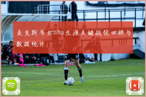 麦克斯韦尔nba生涯关键战役回顾与数据统计