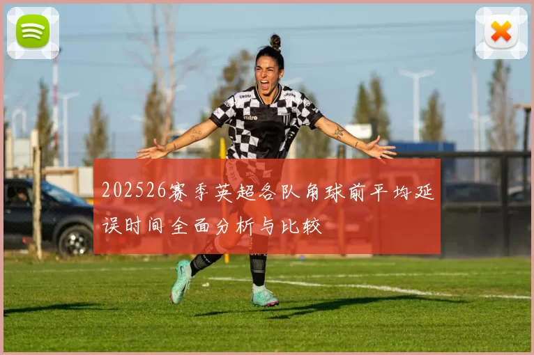 202526赛季英超各队角球前平均延误时间全面分析与比较
