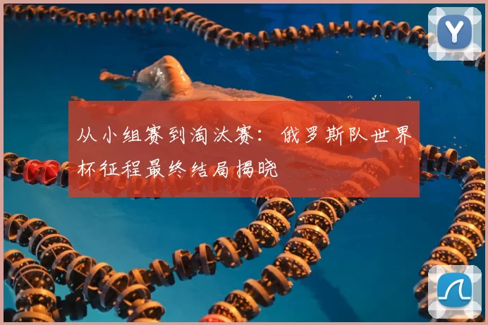 从小组赛到淘汰赛:俄罗斯队世界杯征程最终结局揭晓