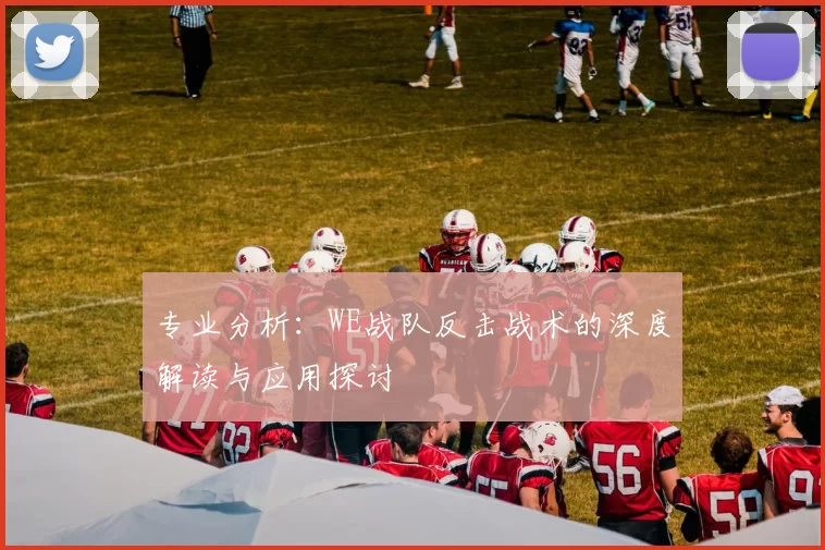 专业分析：WE战队反击战术的深度解读与应用探讨