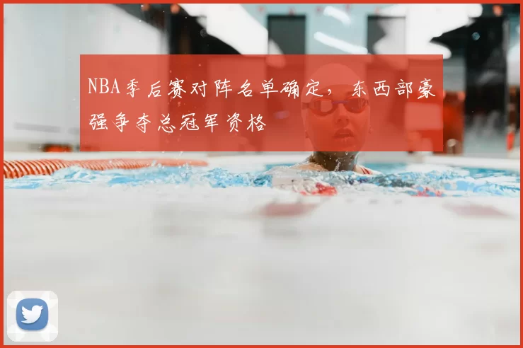 NBA季后赛对阵名单确定，东西部豪强争夺总冠军资格