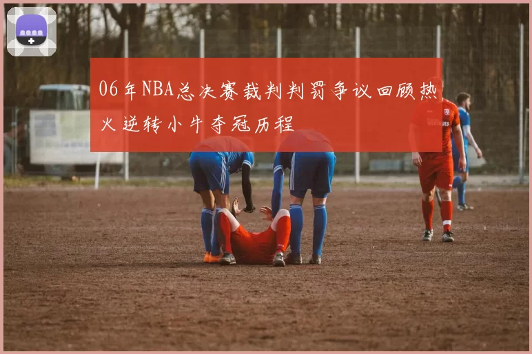 06年NBA总决赛裁判判罚争议回顾热火逆转小牛夺冠历程