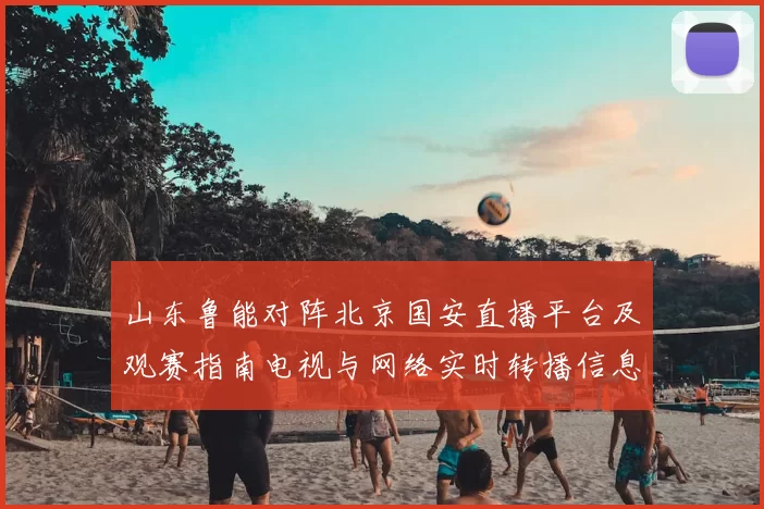 山东鲁能对阵北京国安直播平台及观赛指南电视与网络实时转播信息汇总