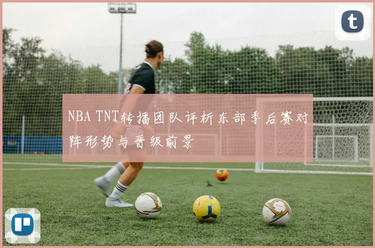 NBA TNT转播团队评析东部季后赛对阵形势与晋级前景