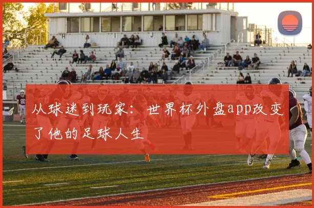 从球迷到玩家：世界杯外盘app改变了他的足球人生