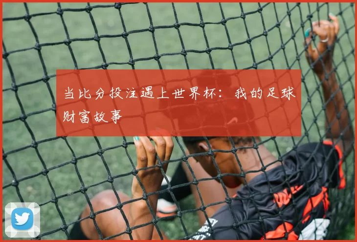 当比分投注遇上世界杯:我的足球财富故事