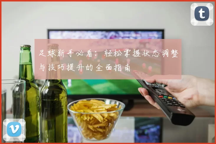 足球新手必看：轻松掌握状态调整与技巧提升的全面指南
