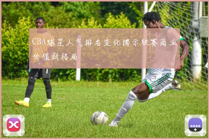 CBA球星人气排名变化揭示联赛商业价值新格局