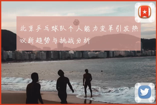 北京乒乓球队个人能力变革引发热议新趋势与挑战分析