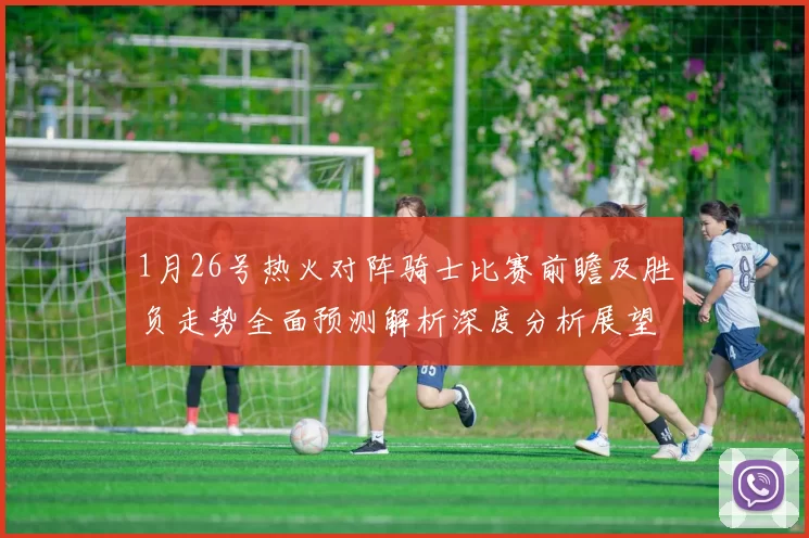 1月26号热火对阵骑士比赛前瞻及胜负走势全面预测解析深度分析展望