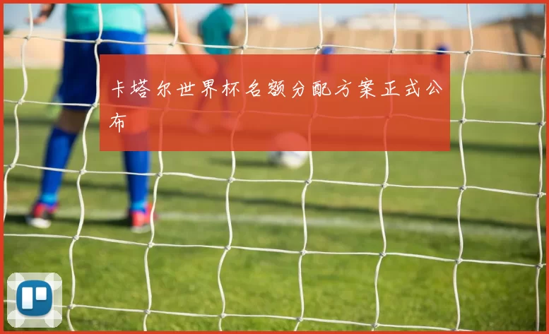 卡塔尔世界杯名额分配方案正式公布