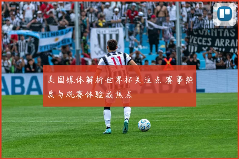美国媒体解析世界杯关注点 赛事热度与观赛体验成焦点