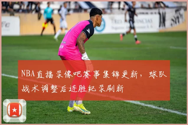 NBA直播录像吧赛事集锦更新,球队战术调整后连胜纪录刷新