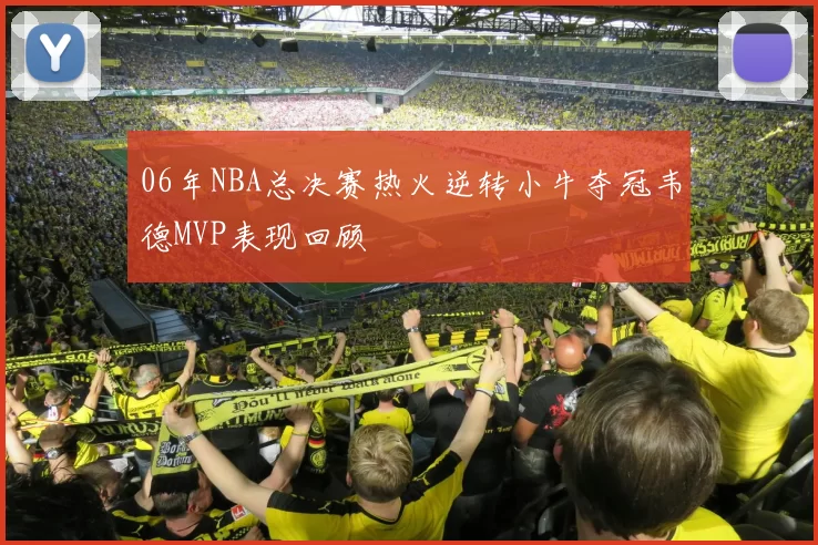 06年NBA总决赛热火逆转小牛夺冠韦德MVP表现回顾