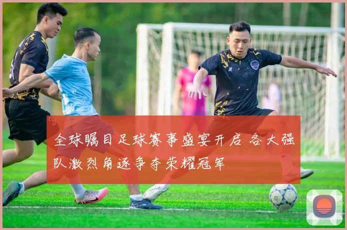 全球瞩目足球赛事盛宴开启 各大强队激烈角逐争夺荣耀冠军