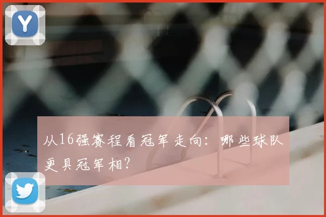 从16强赛程看冠军走向：哪些球队更具冠军相？