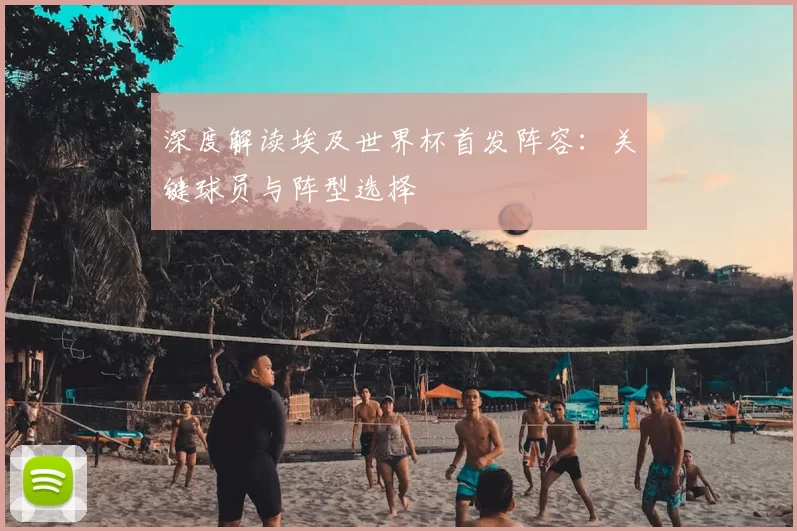 深度解读埃及世界杯首发阵容：关键球员与阵型选择