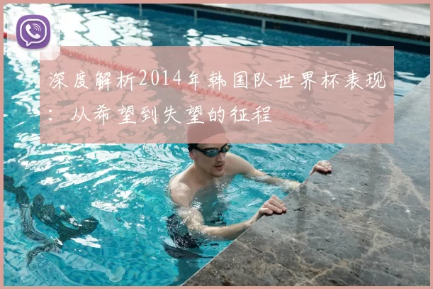 深度解析2014年韩国队世界杯表现：从希望到失望的征程