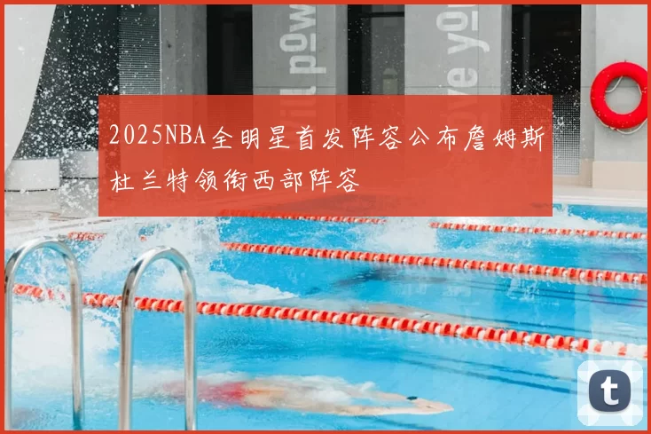 2025NBA全明星首发阵容公布詹姆斯杜兰特领衔西部阵容