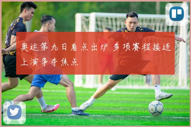 奥运第九日看点出炉 多项赛程接连上演争夺焦点